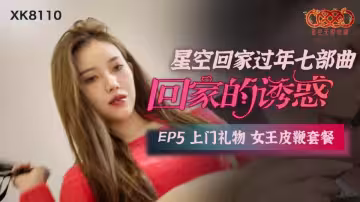【星空傳媒】星空回家過年七部曲.回家的誘惑EP5.上門禮物女王皮鞭套餐【XK8110】