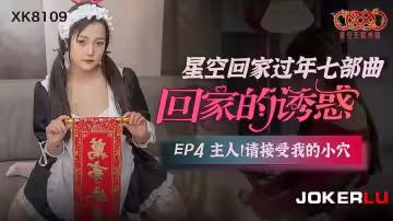 【星空傳媒】星空回家過年七部曲.回家的誘惑EP4.主人請接受我的小穴【XK8109】