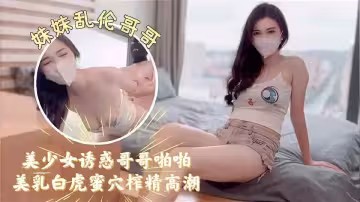 【妹妹亂倫哥哥】美少女誘惑哥哥啪啪白虎蜜穴榨精高潮