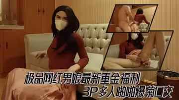 極品網紅男娘最新重金福利，3P多人啪啪爆菊口交