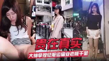 【貴在真實】大神拿捏征服運輸業老闆千金美腿身材苗條車震酒店各種調教啪啪內射露臉國語對白