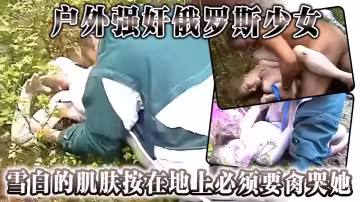 戶外強姦俄羅斯少女，雪白的肌膚按在地上，必須要肏哭她