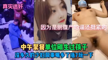 【真實迷奸】因為是剖腹產的逼還挺緊的，中午聚餐單位剛生過孩子，股多久的少婦同事喝多了捂7玩一下