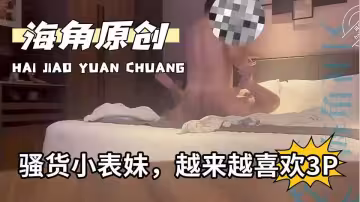 【海角原創】騷貨小表妹，越來越喜歡3P