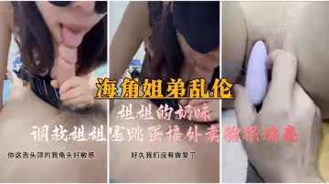【海角姐弟亂倫】姐姐的奶味，調教姐姐塞跳蛋接外賣胸很漂亮