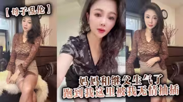 【海角原創】媽媽和繼父生氣了，跑到我這裡被我無情抽插。