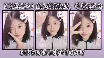 【兄妹亂倫】妹妹接家政活，哥哥憋不住，在業主店裡踩著煤氣罐內射