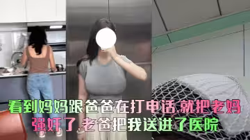 看到媽媽跟爸爸在打電話，就把老媽給強姦了，老爸把我送進了醫院