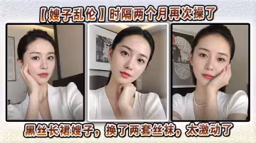 【嫂子亂倫】時隔兩個月再次操了黑絲長裙嫂子，換了兩套絲襪，太激動了