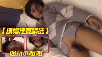 【綠帽淫妻精選】迷玩小姐姐