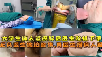 無良醫生偷拍合集！男醫生摸病人逼，大學生做人流麻醉後被醫生強姦！