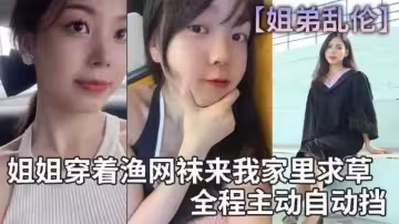 【姐弟亂倫】姐姐穿著漁網襪來我家裡求草 全程主動自動擋