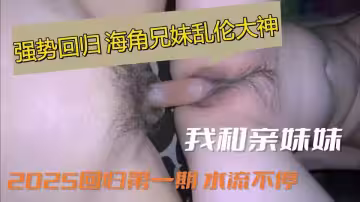 強勢回歸 海角兄妹亂倫大神【我和親妹妹】2025回歸第1期 水流不停
