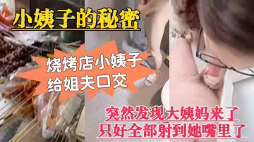 原創大神【小姨子的秘密】燒烤店小姨子給姐夫口交，突然發現大姨媽來了只好全部射到她嘴裡了