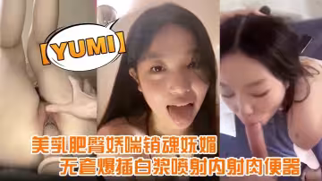 【yumi】完美露臉，美乳肥臀嬌喘銷魂嫵媚，無套爆插白漿噴射內射肉便器