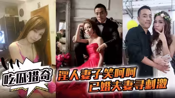【吃瓜獵奇】淫人妻子笑呵呵已婚夫妻尋刺激招人操妻子自己拍攝玩那些年玩過的3P聯誼