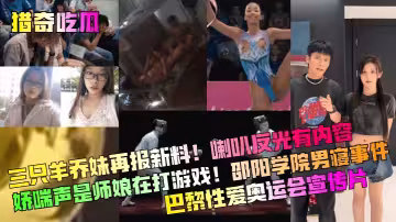 【獵奇吃瓜】三隻羊喬妹再報新料！喇叭反光有內容！嬌喘聲是師娘在打遊戲！邵陽學院男寢事件！巴黎性愛奧運會宣傳片！
