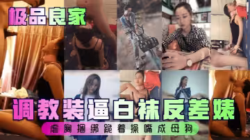 【極品良家】調教裝逼白襪反差婊，虐胸捆綁跪著操嘴成母狗