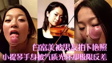 【白富美被男友拍下艷照】小提琴手身披氣質光環卻極限反差！床上口爆毒龍更是熟練