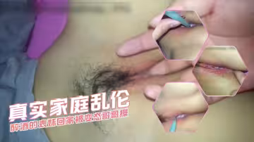 真實家庭亂倫醉酒的表妹回家被變態哥哥操