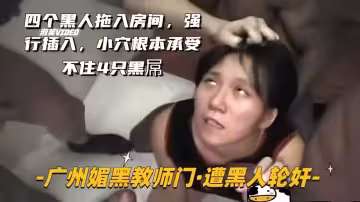 【廣州媚黑教師門-遭黑人輪J】四個黑人拖入房間，強行插入，逼操卷邊了