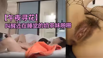 【午夜尋花】叫醒還在睡覺的奶茶妹啪啪，洗完澡換上連體網襪大力猛操，很是誘惑喜歡不要錯過