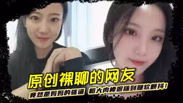 原創裸聊的網友竟然是媽媽的騷逼 粗大肉棒狠插到腿軟顫抖！巨乳晃蕩間嬌喘連連浪叫不止