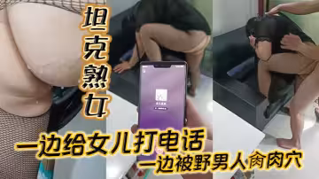 【坦克熟女】一邊給女兒打電話_一邊被野男人肏肉穴