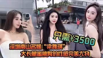 深圳南山名媛「梁雅琪」大長腿蜜桃臀的性感完美尤物只需3500就能體驗一整晚