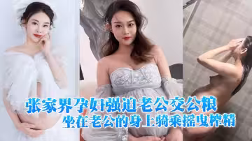 張家界孕婦強迫老公交公糧，坐在老公的身上騎乘搖曳榨精，十分的誘人