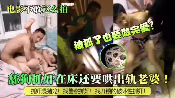 舔狗抓姦在床還要哄出軌老婆！被抓了也要做完愛？抓姦浸豬籠！找警察抓姦！找開鎖的破壞性抓姦
