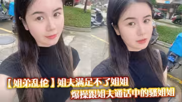 【姐弟亂倫】姐夫滿足不了姐姐，爆操跟姐夫通話中的騷姐姐