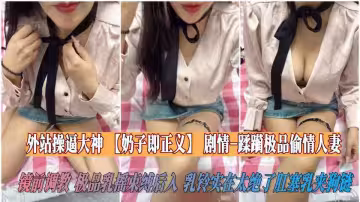 【海角】外站操逼大神【奶子即正義】劇情-蹂躪極品偷情人妻，鏡前調教，極品乳搖束縛後入，乳鈴實在太絕了肛塞乳夾狗鏈
