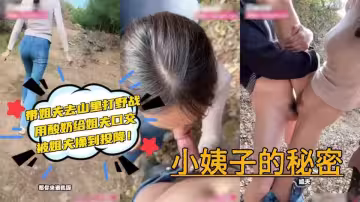 極品亂倫【小姨子的秘密】帶姐夫去山裡打野戰，用酸奶給姐夫口交，被姐夫操到投降！對白超有意思