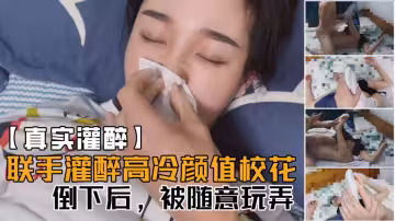 【真實灌醉】聯手朋友幾人灌醉平時高冷無比的顏值校花，醒著的時候多牛逼，現在倒下了，被隨意玩！