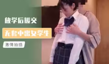 放學後學生妹援交，無套中出內射實錄！