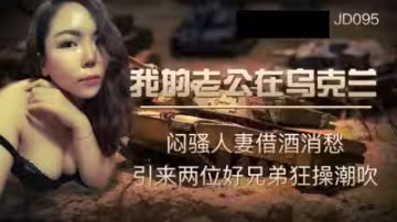 【精東影業】JD095我的老公在烏克蘭悶騷人妻借酒消愁 引來兩位好兄弟狂操潮吹