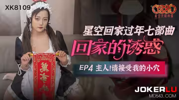 XK8109《星空回家過年七部曲回家的誘惑》EP4主人請接受我的小穴