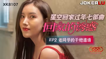 XK8107《星空回家過年七部曲回家的誘惑》EP2老同學的干炮邀請