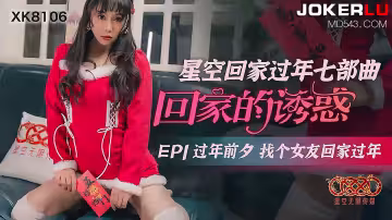 XK8106《星空回家過年七部曲回家的誘惑》EP1過年前夕找個女友回家過年