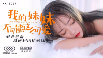 XK8027穆娜我的妹妹不可能這麼可愛好色哥哥威逼利誘倫妹妹