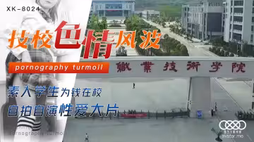 XK8024劉琴技校色情風波素人學生為錢在校自拍自演性愛大片