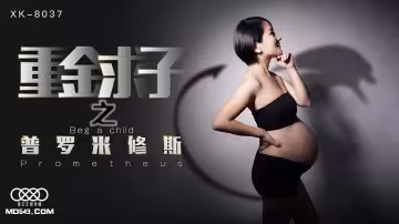 XK8037小芳重金求子之普羅米修斯給你一份工作居然是干老闆你敢信