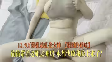 13.9萬粉姐弟亂倫大神【姐姐的奶味】偷偷帶著老姐去開房，水都快噴我臉上來了！