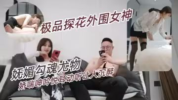 91沉公子-極品外圍女神，嫵媚勾魂尤物，幹起來好有征服欲，嬌喘呻吟悅耳動聽讓人沉醉