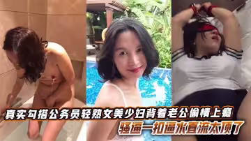 真實勾搭公務員輕熟女美少婦背著老公偷情上癮，騷逼一扣逼水直流太頂了