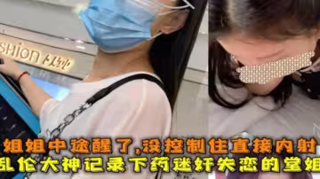 下藥迷奸失戀的堂姐，姐姐中途醒了反抗我更興奮直接內射了！