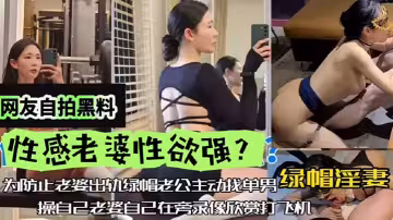 【網友自拍黑料】性感老婆性慾強，綠帽淫妻，為防止老婆出軌，綠帽老公主動找單男操自己老婆，自己在旁邊錄像欣賞下打飛機！