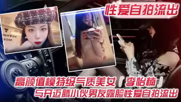 【性愛自拍流出】高顏值模特級氣質美女『李怡楠』與開邁騰小伙男友露臉性愛自拍流出