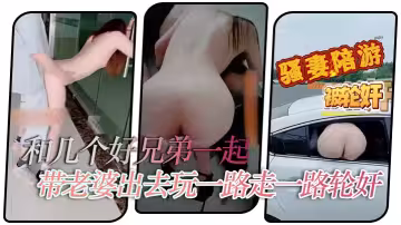 【淫妻綠帽】和幾個好兄弟一起帶老婆出去玩一路走一路輪姦你操幾下我又操幾下
